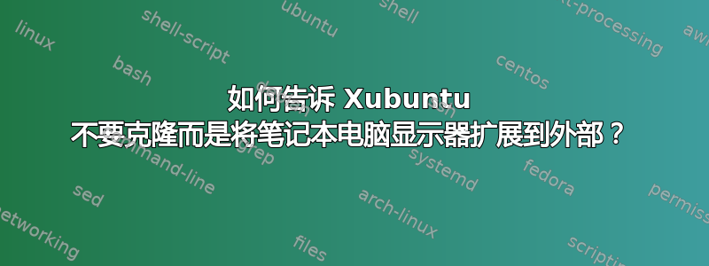 如何告诉 Xubuntu 不要克隆而是将笔记本电脑显示器扩展到外部？