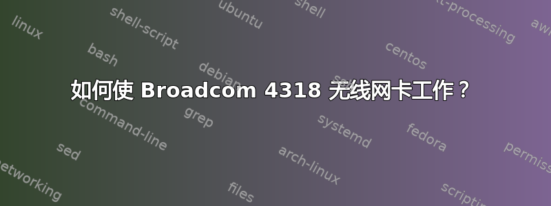 如何使 Broadcom 4318 无线网卡工作？