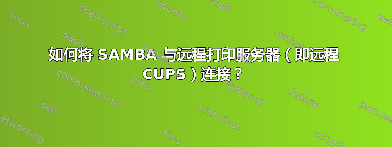 如何将 SAMBA 与远程打印服务器（即远程 CUPS）连接？