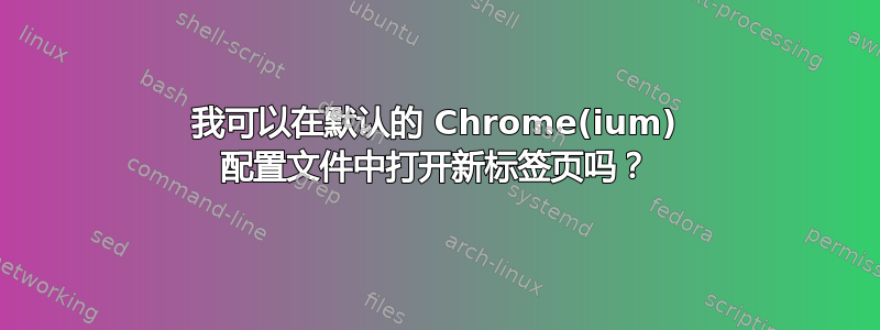 我可以在默认的 Chrome(ium) 配置文件中打开新标签页吗？