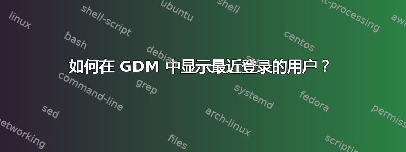 如何在 GDM 中显示最近登录的用户？