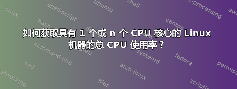 如何获取具有 1 个或 n 个 CPU 核心的 Linux 机器的总 CPU 使用率？