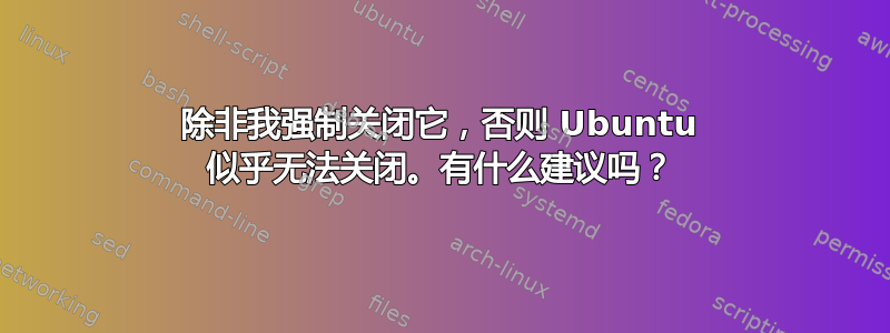 除非我强制关闭它，否则 Ubuntu 似乎无法关闭。有什么建议吗？