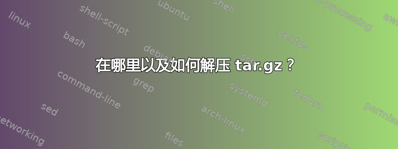 在哪里以及如何解压 tar.gz？