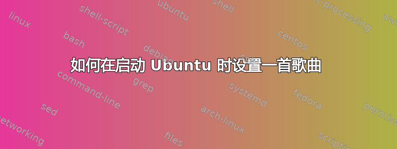 如何在启动 Ubuntu 时设置一首歌曲