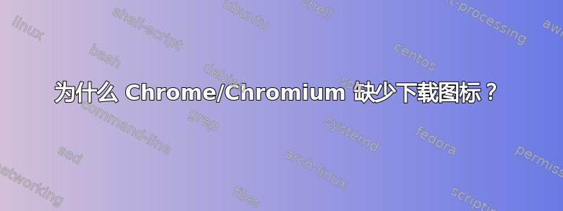 为什么 Chrome/Chromium 缺少下载图标？