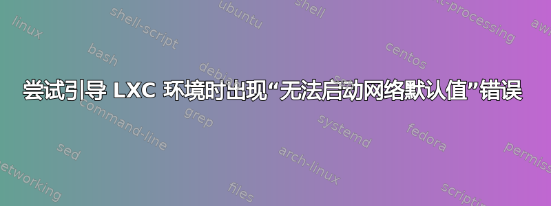 尝试引导 LXC 环境时出现“无法启动网络默认值”错误