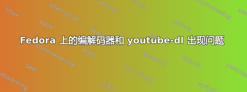 Fedora 上的编解码器和 youtube-dl 出现问题