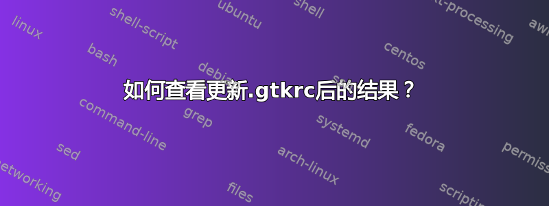 如何查看更新.gtkrc后的结果？