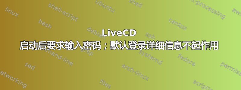 LiveCD 启动后要求输入密码；默认登录详细信息不起作用