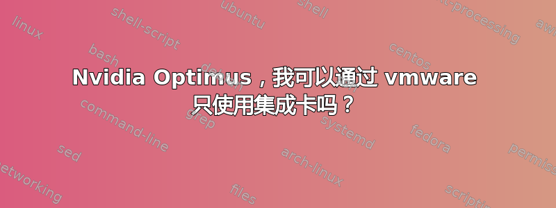 Nvidia Optimus，我可以通过 vmware 只使用集成卡吗？