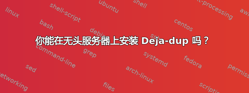 你能在无头服务器上安装 Deja-dup 吗？