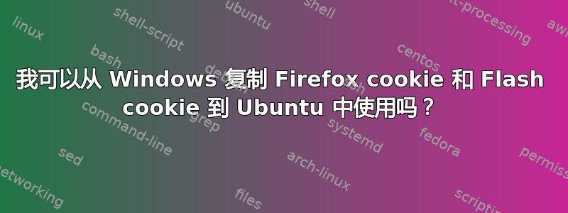 我可以从 Windows 复制 Firefox cookie 和 Flash cookie 到 Ubuntu 中使用吗？