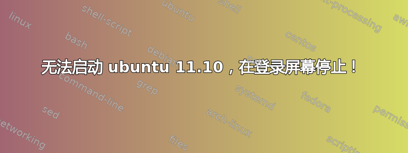 无法启动 ubuntu 11.10，在登录屏幕停止！