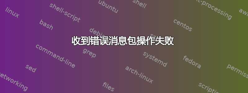 收到错误消息包操作失败