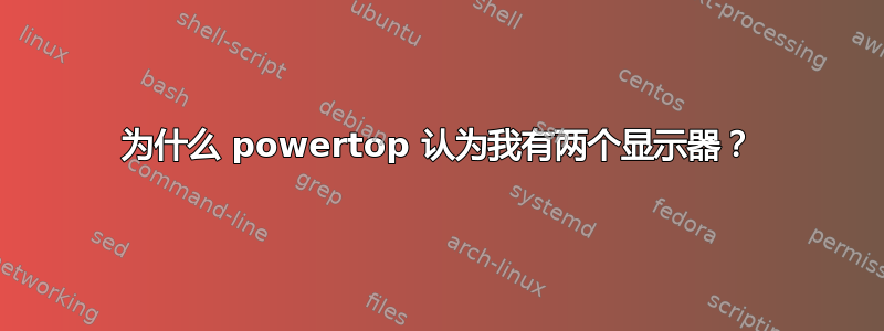 为什么 powertop 认为我有两个显示器？