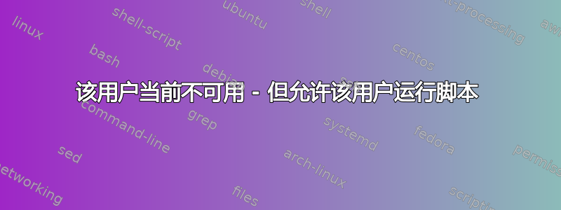 该用户当前不可用 - 但允许该用户运行脚本