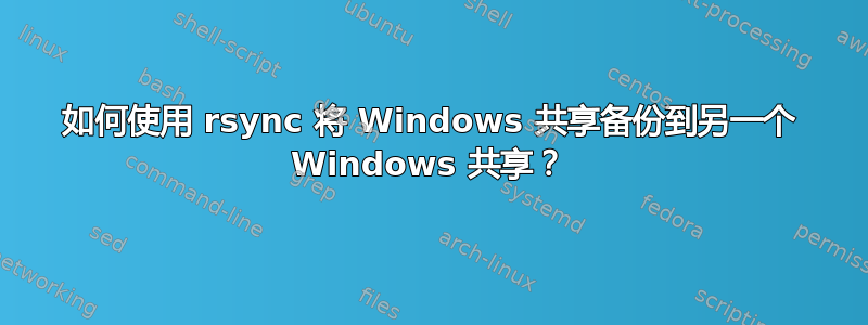 如何使用 rsync 将 Windows 共享备份到另一个 Windows 共享？