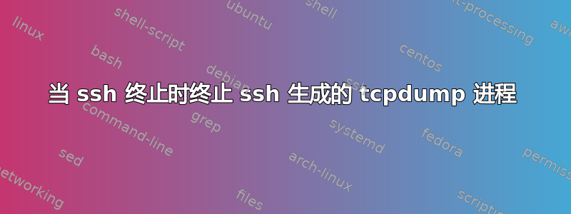 当 ssh 终止时终止 ssh 生成的 tcpdump 进程