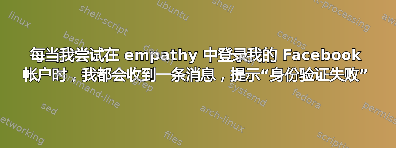 每当我尝试在 empathy 中登录我的 Facebook 帐户时，我都会收到一条消息，提示“身份验证失败”