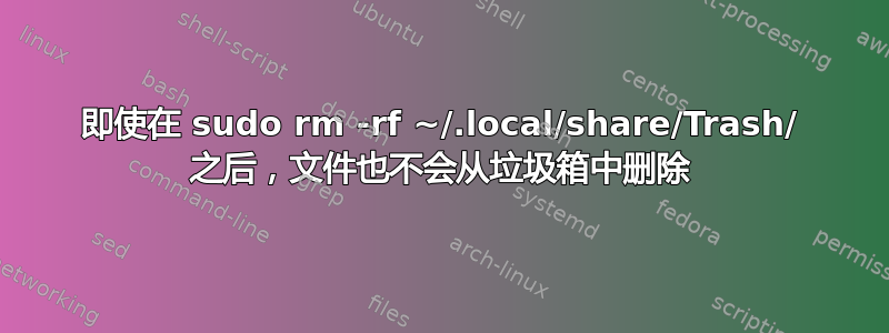 即使在 sudo rm -rf ~/.local/share/Trash/ 之后，文件也不会从垃圾箱中删除