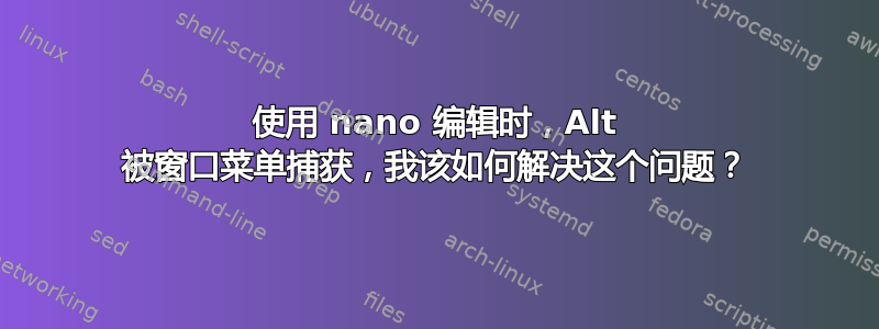 使用 nano 编辑时，Alt 被窗口菜单捕获，我该如何解决这个问题？