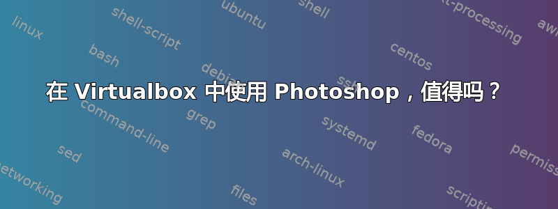 在 Virtualbox 中使用 Photoshop，值得吗？