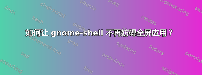 如何让 gnome-shell 不再妨碍全屏应用？