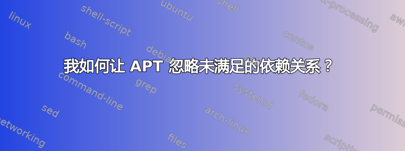 我如何让 APT 忽略未满足的依赖关系？