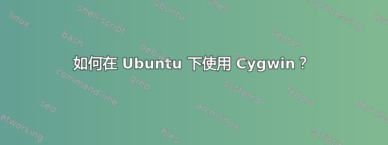 如何在 Ubuntu 下使用 Cygwin？