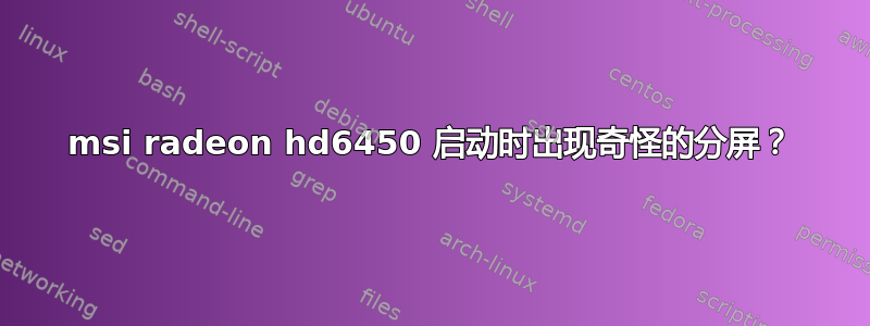 msi radeon hd6450 启动时出现奇怪的分屏？