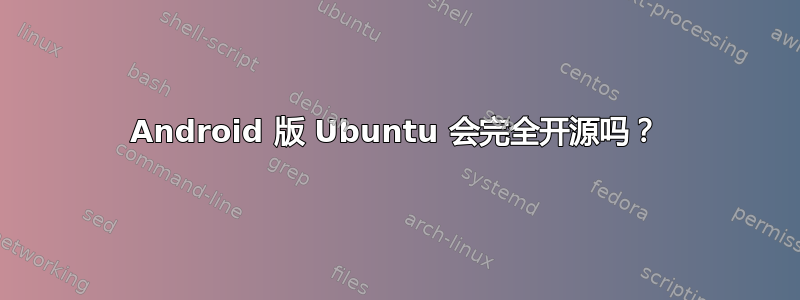 Android 版 Ubuntu 会完全开源吗？