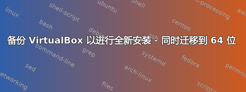 备份 VirtualBox 以进行全新安装 - 同时迁移到 64 位