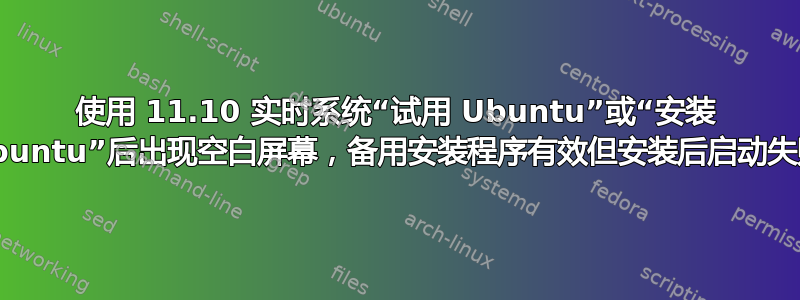 使用 11.10 实时系统“试用 Ubuntu”或“安装 Ubuntu”后出现空白屏幕，备用安装程序有效但安装后启动失败