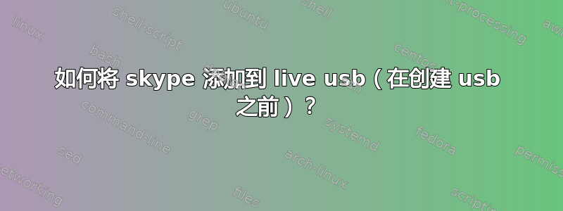 如何将 skype 添加到 live usb（在创建 usb 之前）？