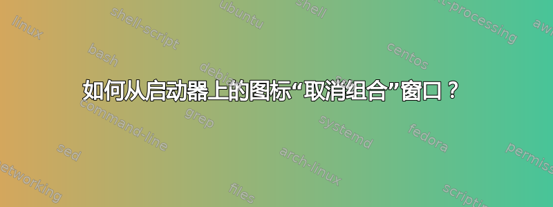 如何从启动器上的图标“取消组合”窗口？