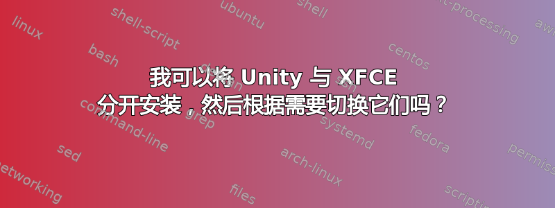 我可以将 Unity 与 XFCE 分开安装，然后根据需要切换它们吗？