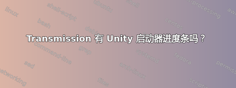 Transmission 有 Unity 启动器进度条吗？