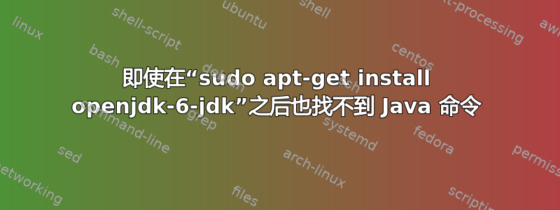 即使在“sudo apt-get install openjdk-6-jdk”之后也找不到 Java 命令