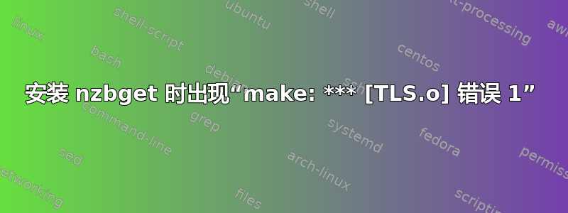 安装 nzbget 时出现“make: *** [TLS.o] 错误 1”