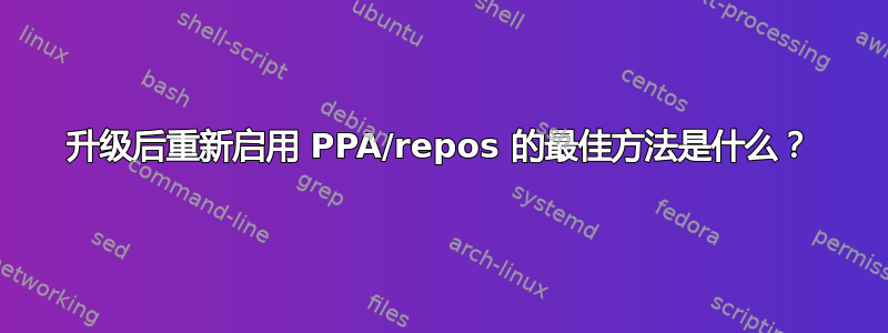 升级后重新启用 PPA/repos 的最佳方法是什么？