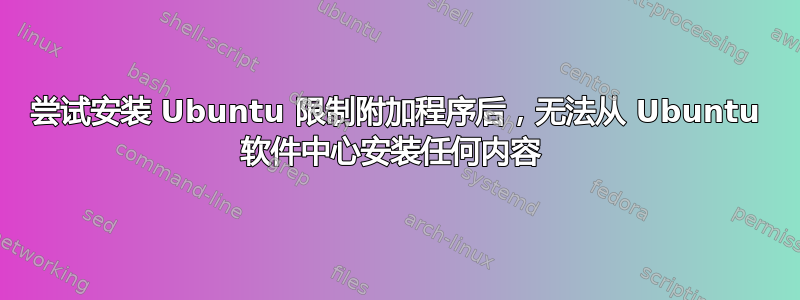 尝试安装 Ubuntu 限制附加程序后，无法从 Ubuntu 软件中心安装任何内容 