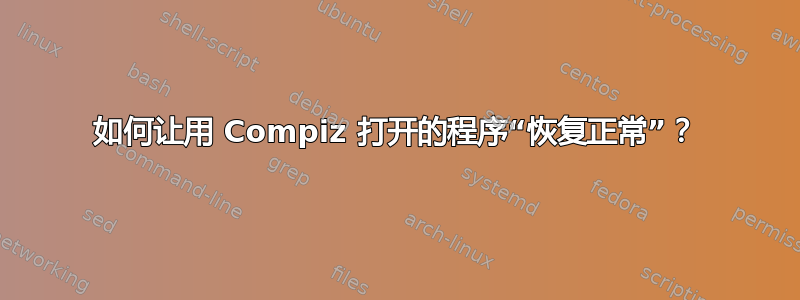 如何让用 Compiz 打开的程序“恢复正常”？