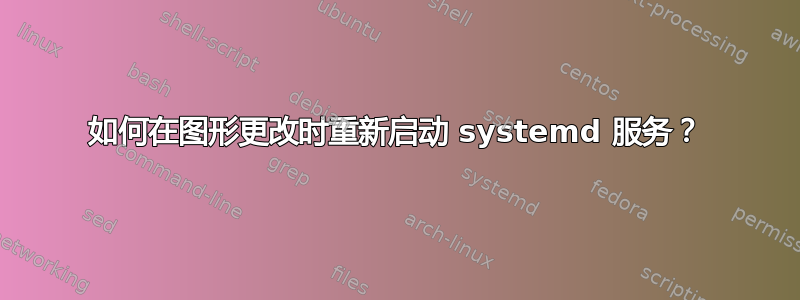 如何在图形更改时重新启动 systemd 服务？