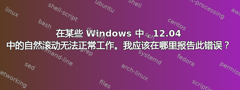 在某些 Windows 中，12.04 中的自然滚动无法正常工作。我应该在哪里报告此错误？