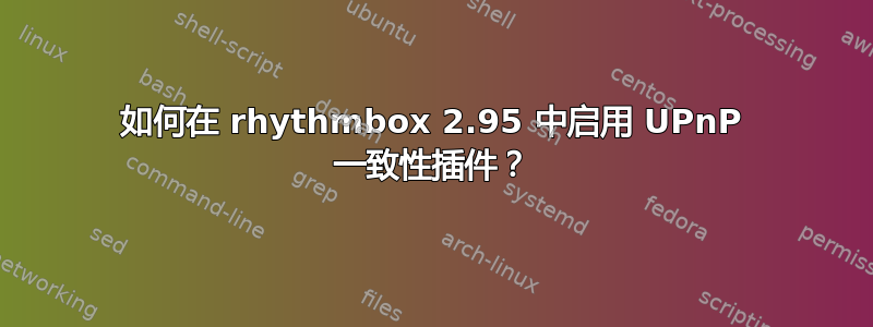 如何在 rhythmbox 2.95 中启用 UPnP 一致性插件？