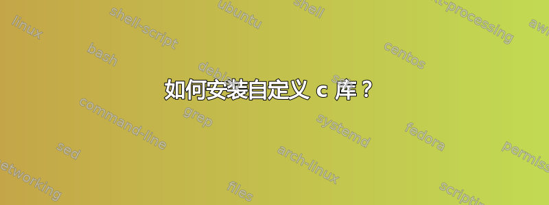 如何安装自定义 c 库？