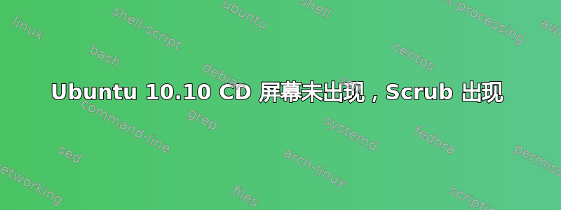 Ubuntu 10.10 CD 屏幕未出现，Scrub 出现