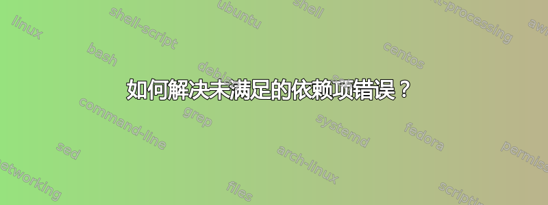 如何解决未满足的依赖项错误？