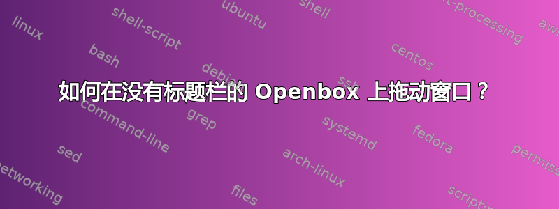 如何在没有标题栏的 Openbox 上拖动窗口？